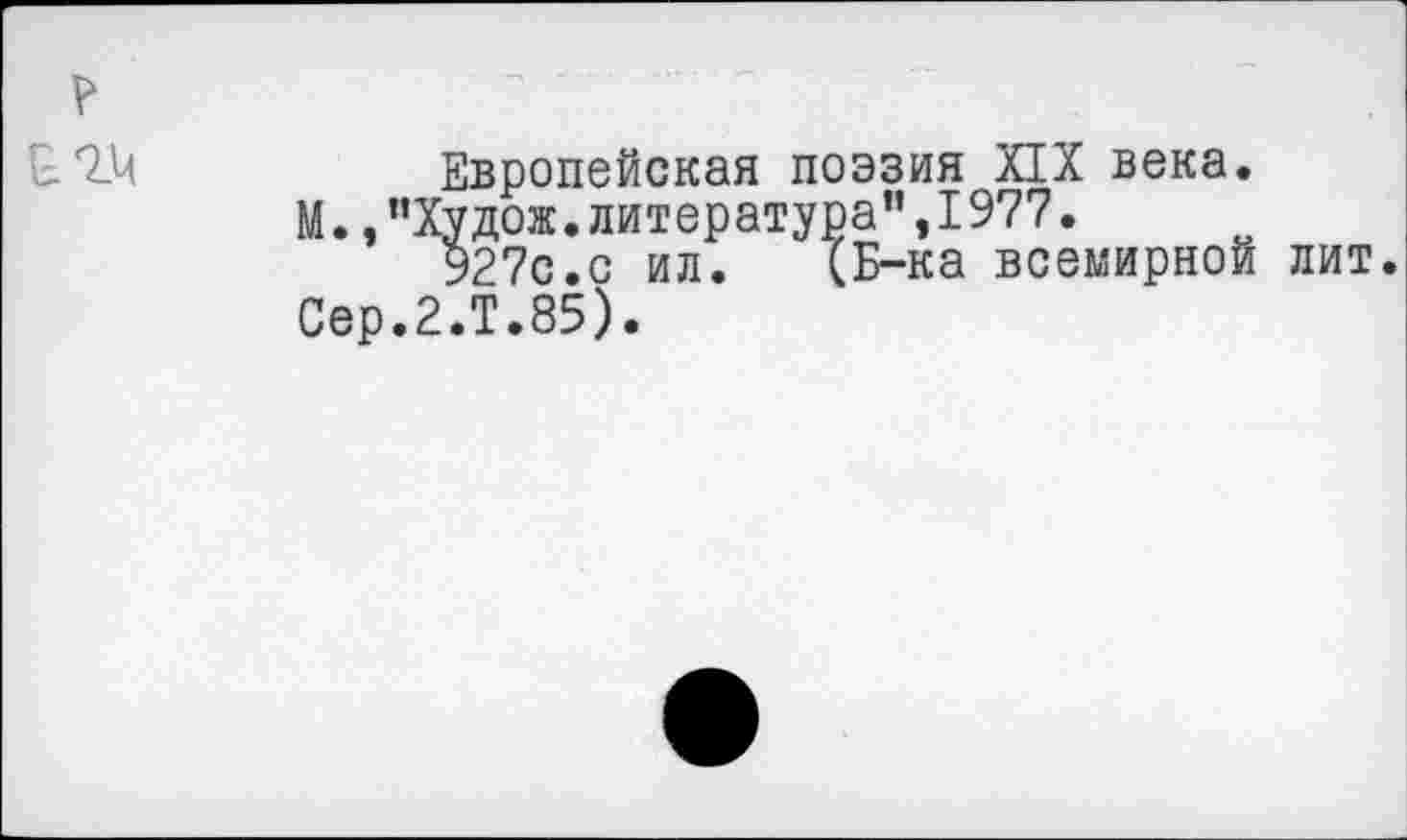 ﻿V
Европейская поэзия XIX века.
М. ,”Худож. литература ’’,1977.
927с.с ил. (Б-ка всемирной лит.
Сер.2.Т.85).